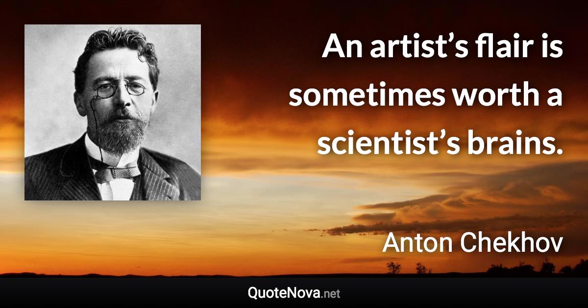 An artist’s flair is sometimes worth a scientist’s brains. - Anton Chekhov quote