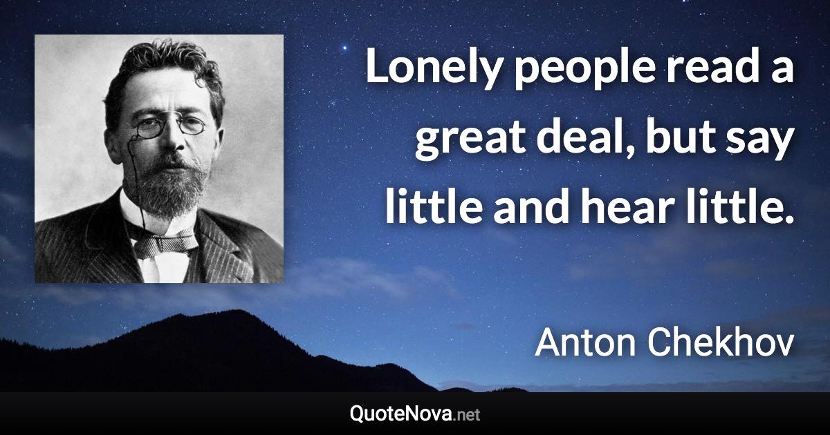 Lonely people read a great deal, but say little and hear little. - Anton Chekhov quote