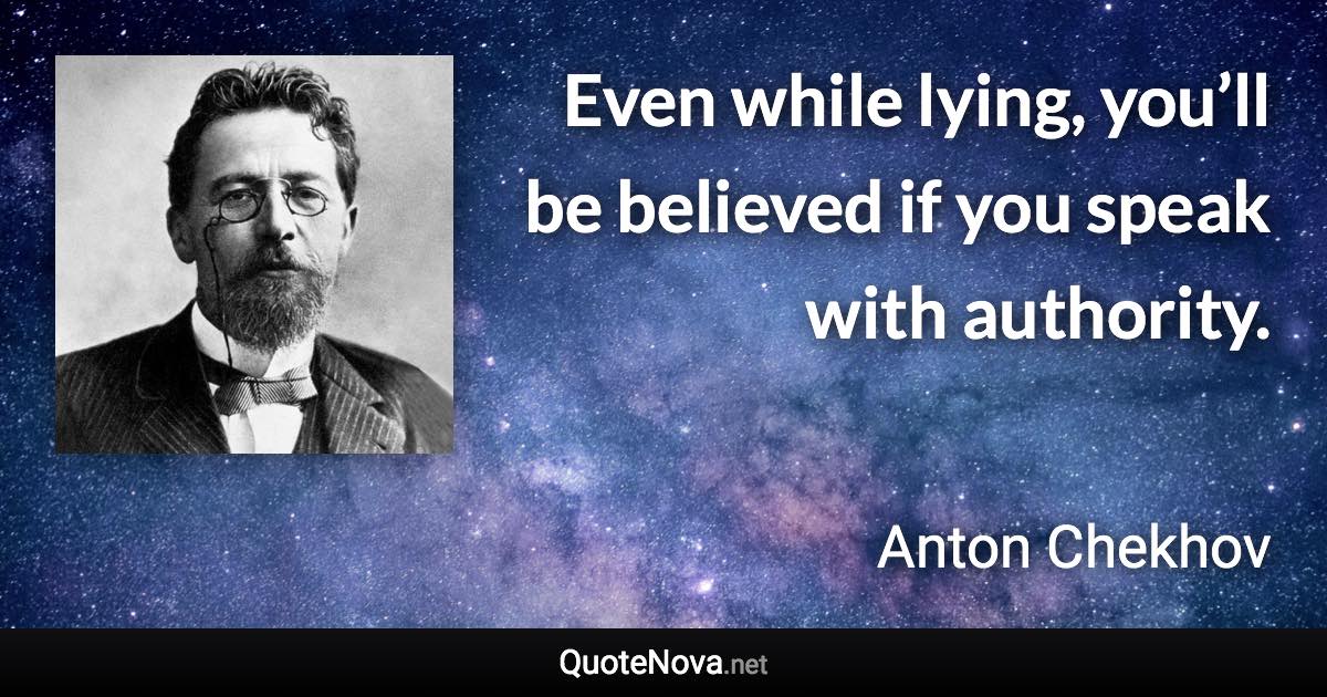 Even while lying, you’ll be believed if you speak with authority. - Anton Chekhov quote