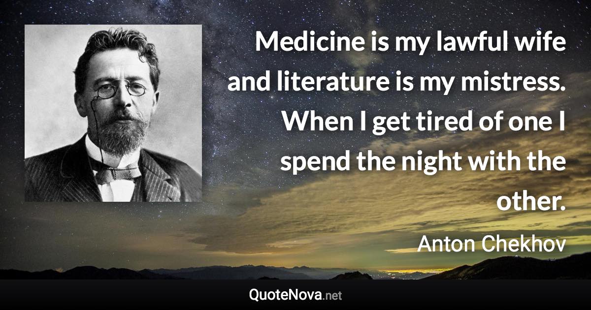 Medicine is my lawful wife and literature is my mistress. When I get tired of one I spend the night with the other. - Anton Chekhov quote