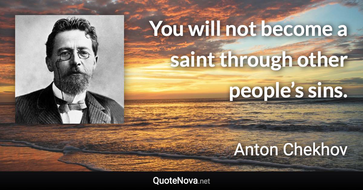 You will not become a saint through other people’s sins. - Anton Chekhov quote