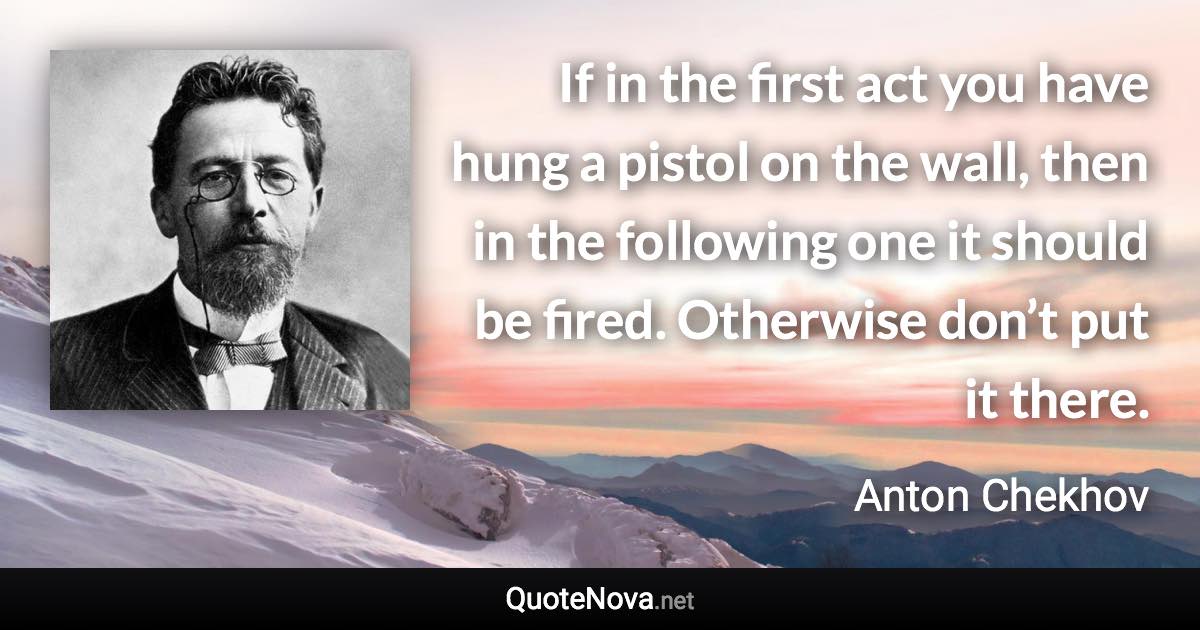 If in the first act you have hung a pistol on the wall, then in the following one it should be fired. Otherwise don’t put it there. - Anton Chekhov quote