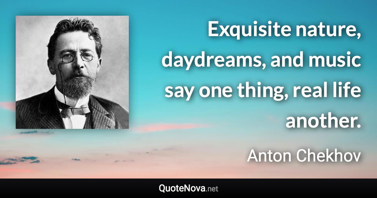 Exquisite nature, daydreams, and music say one thing, real life another. - Anton Chekhov quote