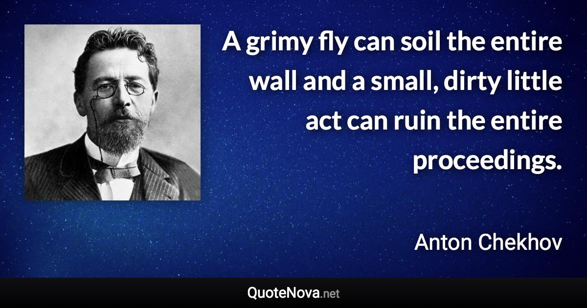 A grimy fly can soil the entire wall and a small, dirty little act can ruin the entire proceedings. - Anton Chekhov quote