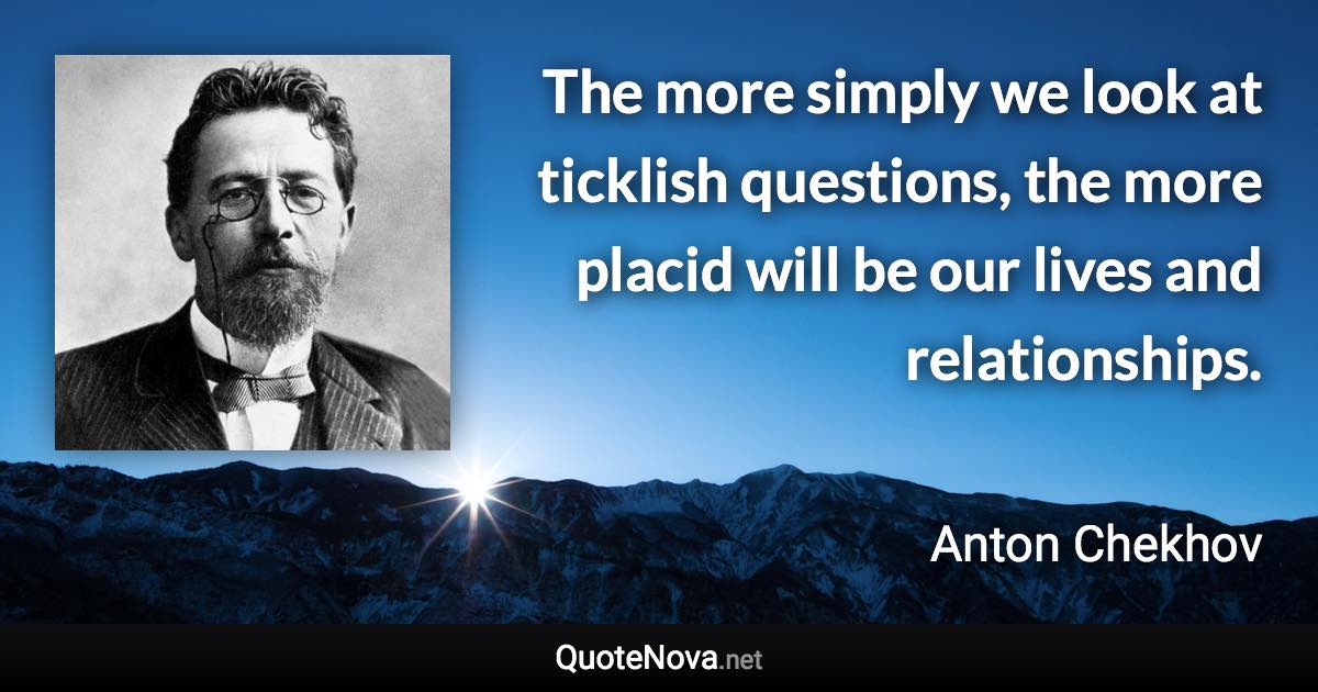 The more simply we look at ticklish questions, the more placid will be our lives and relationships. - Anton Chekhov quote