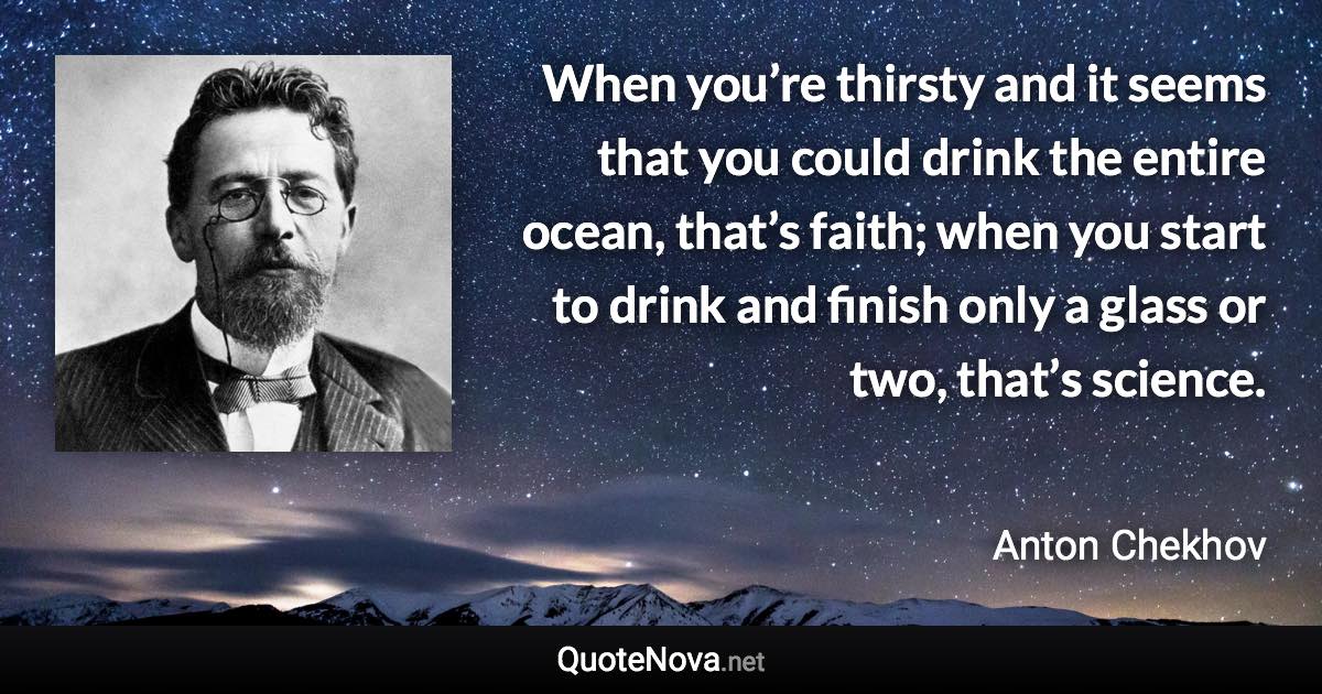 When you’re thirsty and it seems that you could drink the entire ocean, that’s faith; when you start to drink and finish only a glass or two, that’s science. - Anton Chekhov quote