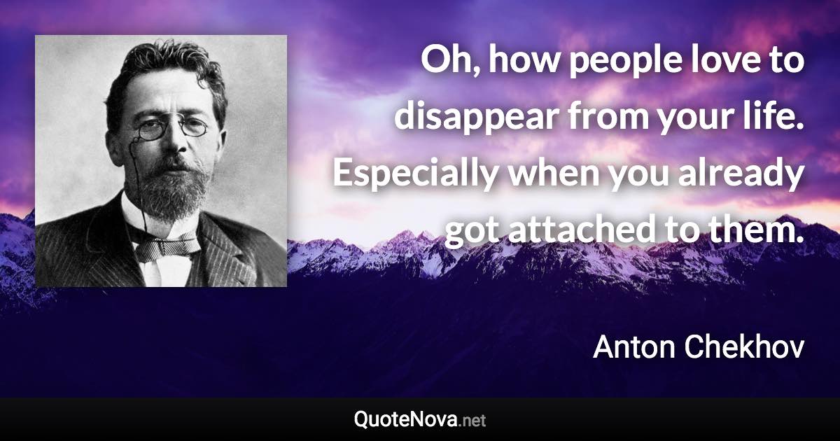 Oh, how people love to disappear from your life. Especially when you already got attached to them. - Anton Chekhov quote