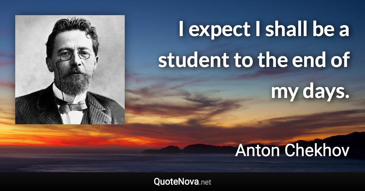 I expect I shall be a student to the end of my days. - Anton Chekhov quote