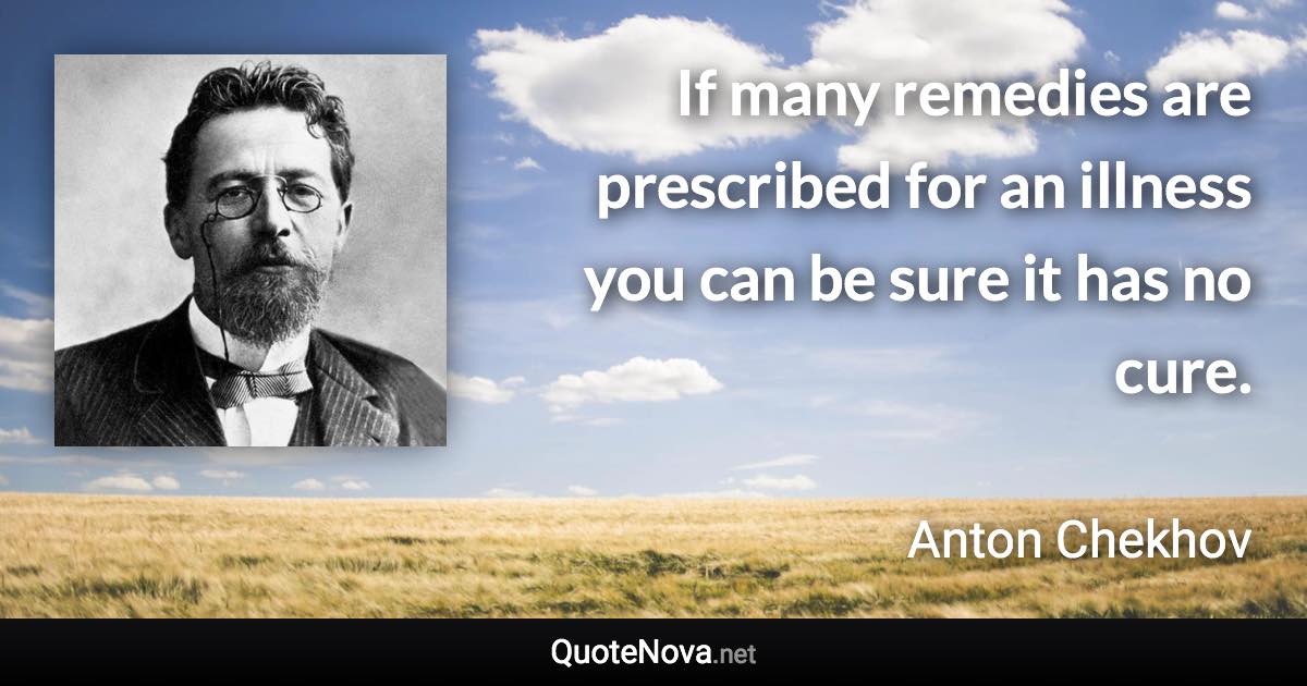 If many remedies are prescribed for an illness you can be sure it has no cure. - Anton Chekhov quote