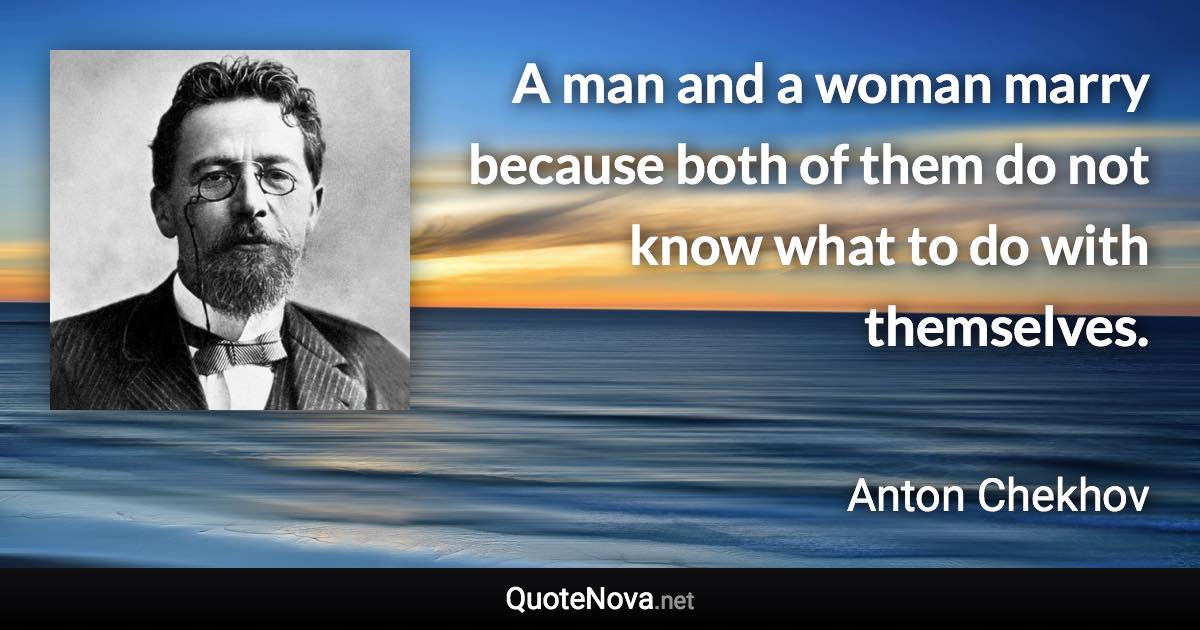 A man and a woman marry because both of them do not know what to do with themselves. - Anton Chekhov quote