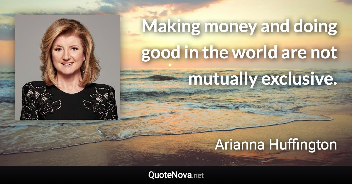 Making money and doing good in the world are not mutually exclusive. - Arianna Huffington quote