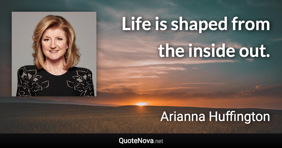 Life is shaped from the inside out. - Arianna Huffington quote