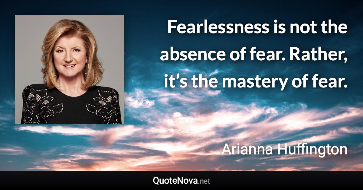 Fearlessness is not the absence of fear. Rather, it’s the mastery of fear. - Arianna Huffington quote