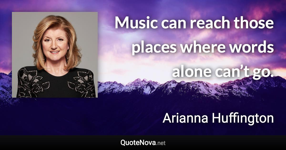 Music can reach those places where words alone can’t go. - Arianna Huffington quote