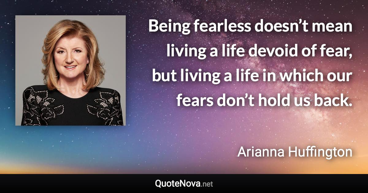 Being fearless doesn’t mean living a life devoid of fear, but living a life in which our fears don’t hold us back. - Arianna Huffington quote