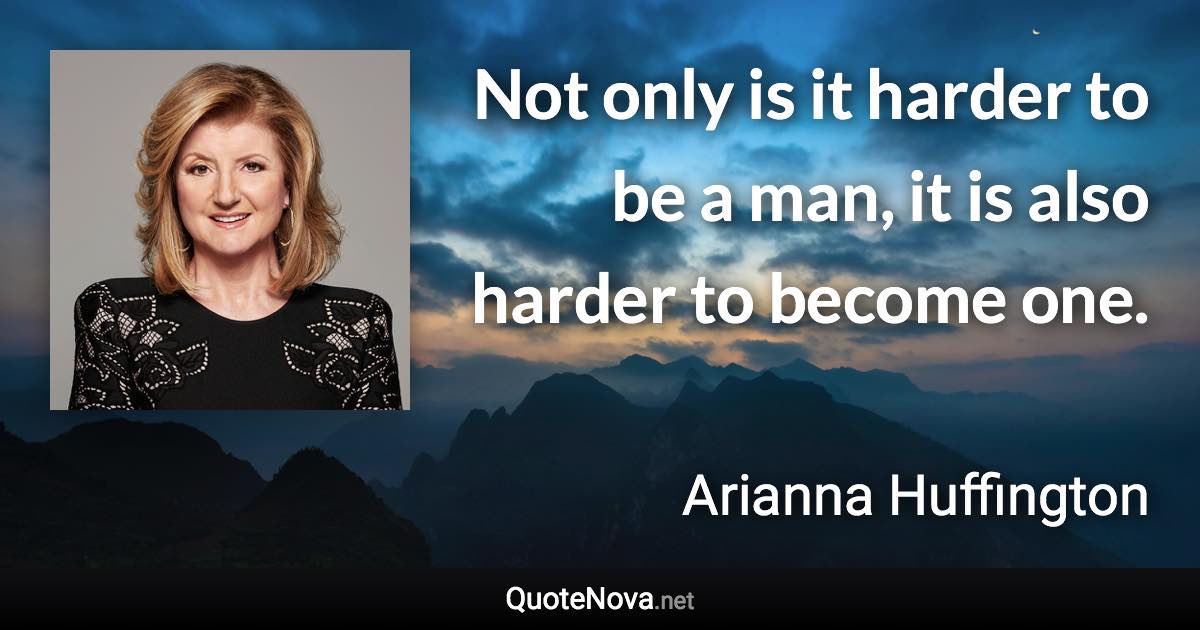 Not only is it harder to be a man, it is also harder to become one. - Arianna Huffington quote