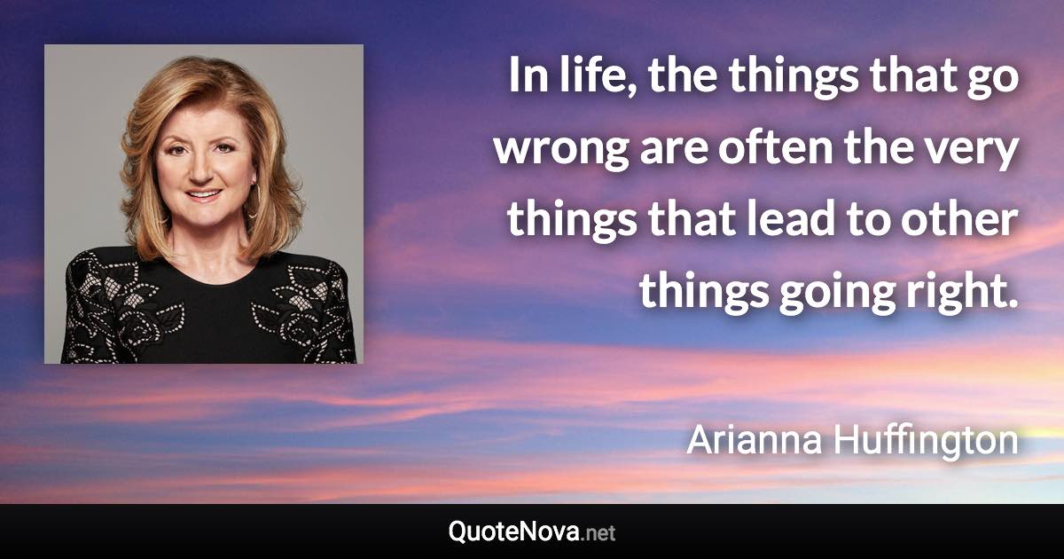 In life, the things that go wrong are often the very things that lead to other things going right. - Arianna Huffington quote