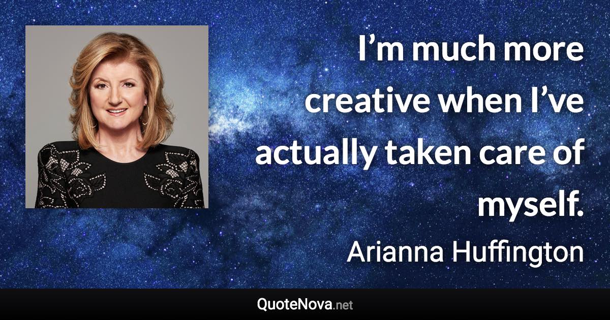 I’m much more creative when I’ve actually taken care of myself. - Arianna Huffington quote