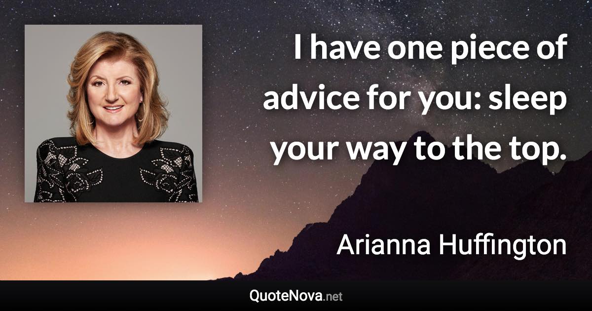 I have one piece of advice for you: sleep your way to the top. - Arianna Huffington quote