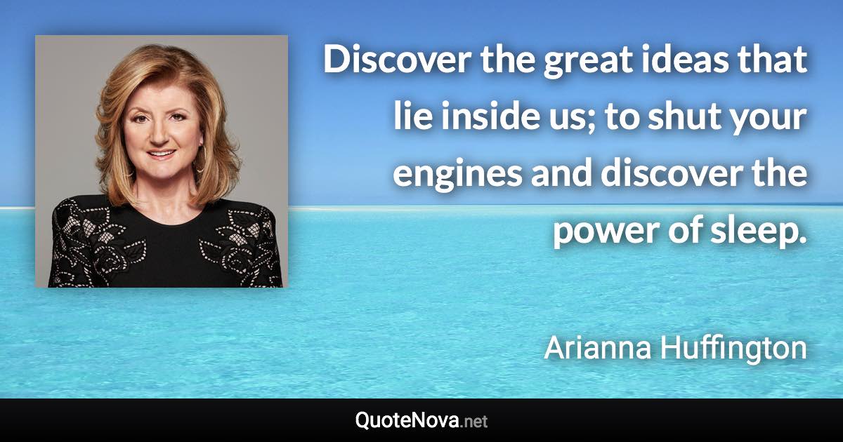 Discover the great ideas that lie inside us; to shut your engines and discover the power of sleep. - Arianna Huffington quote