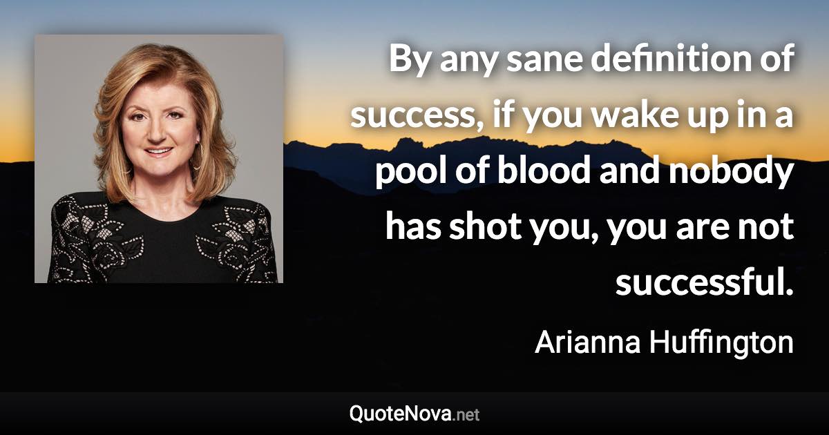 By any sane definition of success, if you wake up in a pool of blood and nobody has shot you, you are not successful. - Arianna Huffington quote