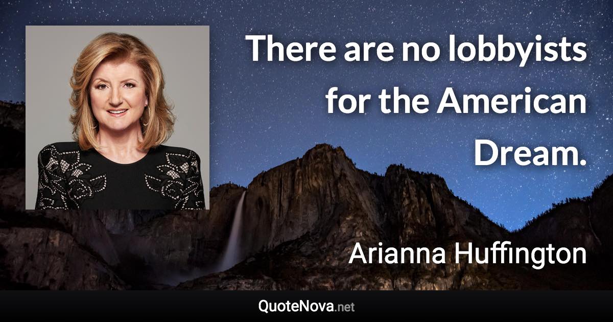 There are no lobbyists for the American Dream. - Arianna Huffington quote