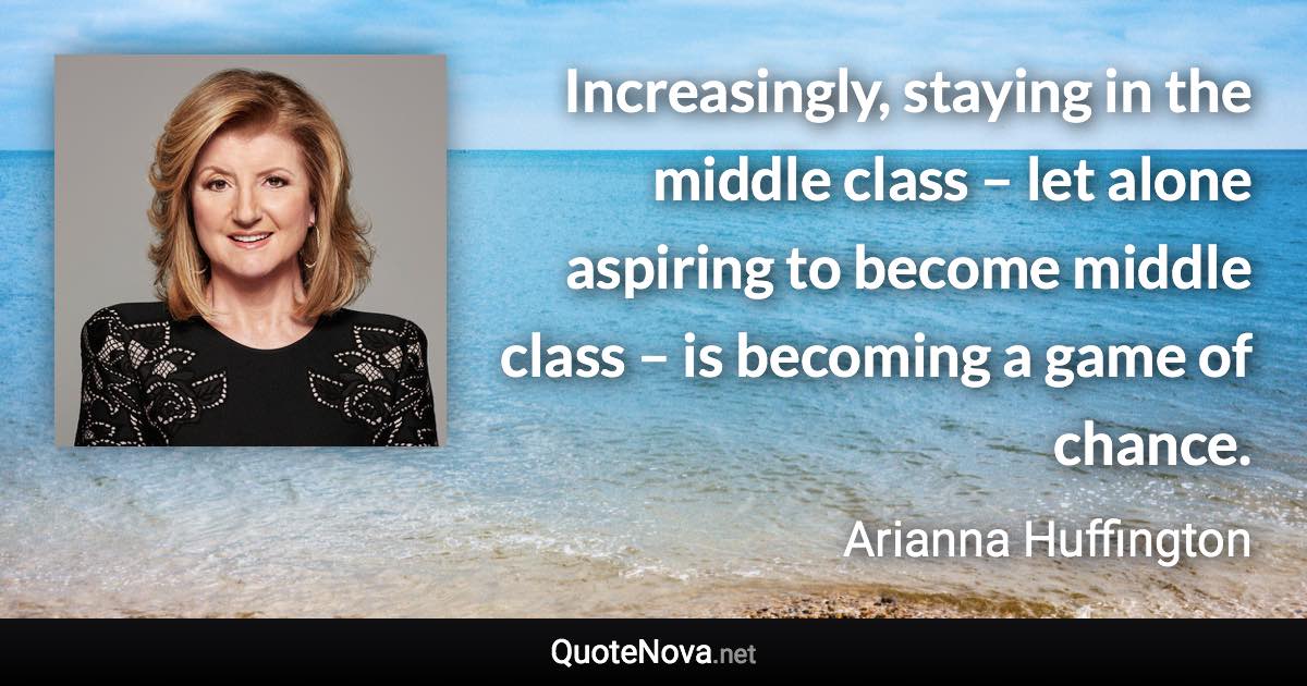 Increasingly, staying in the middle class – let alone aspiring to become middle class – is becoming a game of chance. - Arianna Huffington quote