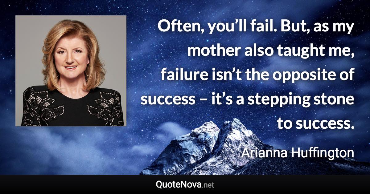 Often, you’ll fail. But, as my mother also taught me, failure isn’t the opposite of success – it’s a stepping stone to success. - Arianna Huffington quote