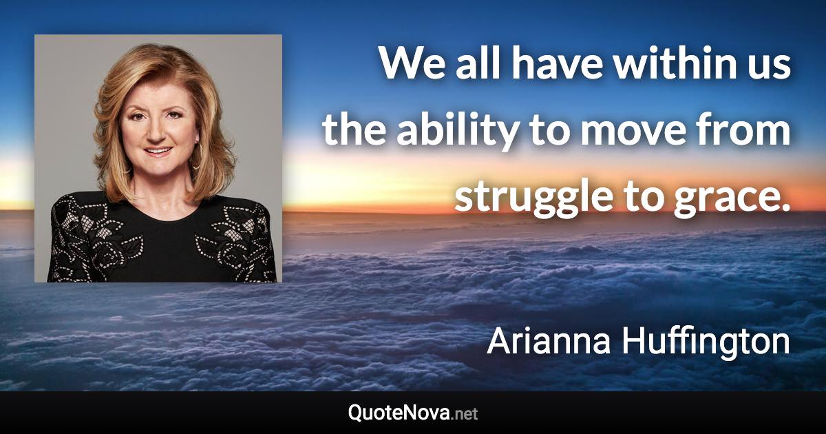 We all have within us the ability to move from struggle to grace. - Arianna Huffington quote