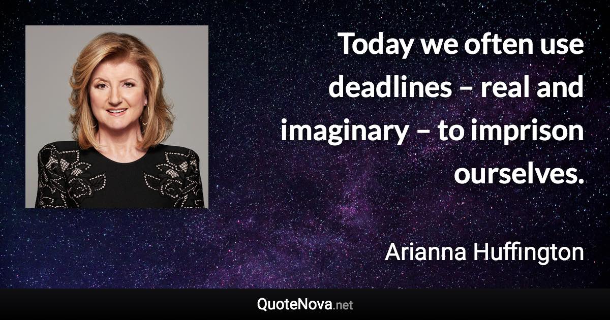 Today we often use deadlines – real and imaginary – to imprison ourselves. - Arianna Huffington quote