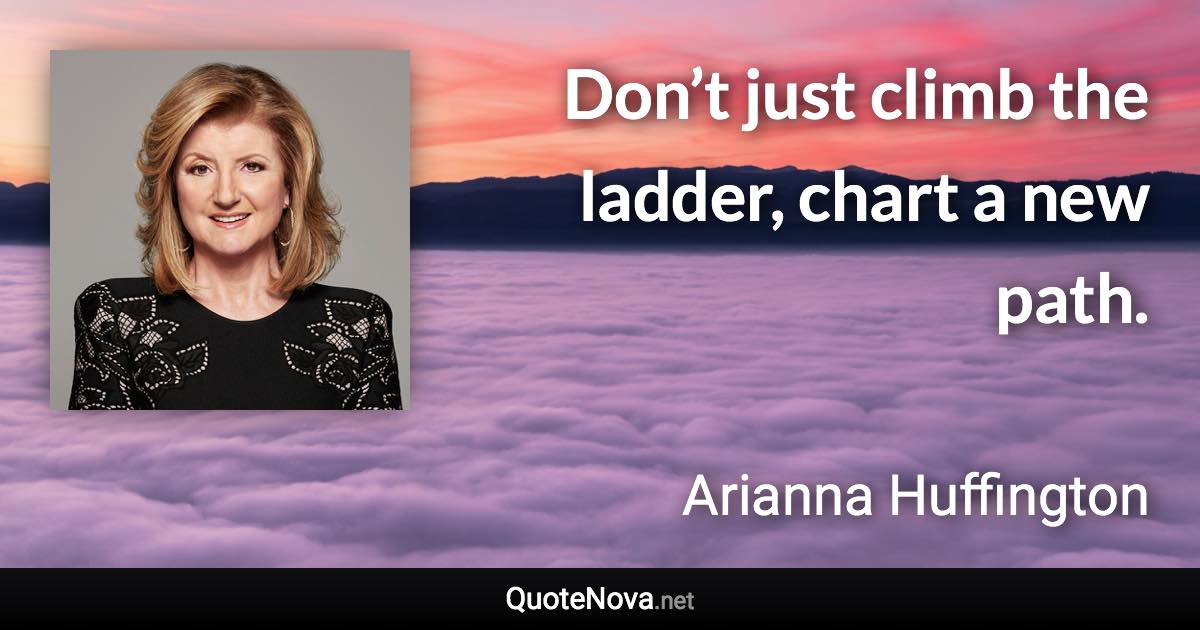Don’t just climb the ladder, chart a new path. - Arianna Huffington quote