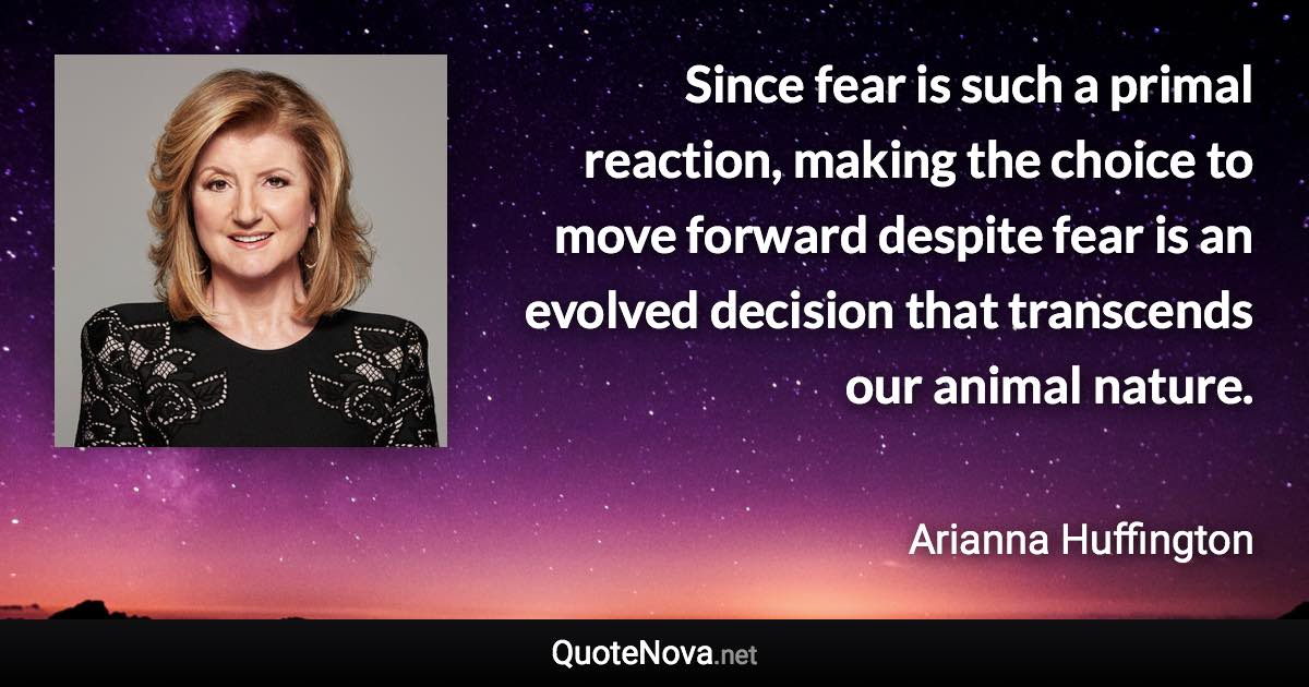 Since fear is such a primal reaction, making the choice to move forward despite fear is an evolved decision that transcends our animal nature. - Arianna Huffington quote