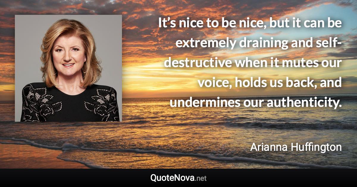 It’s nice to be nice, but it can be extremely draining and self-destructive when it mutes our voice, holds us back, and undermines our authenticity. - Arianna Huffington quote