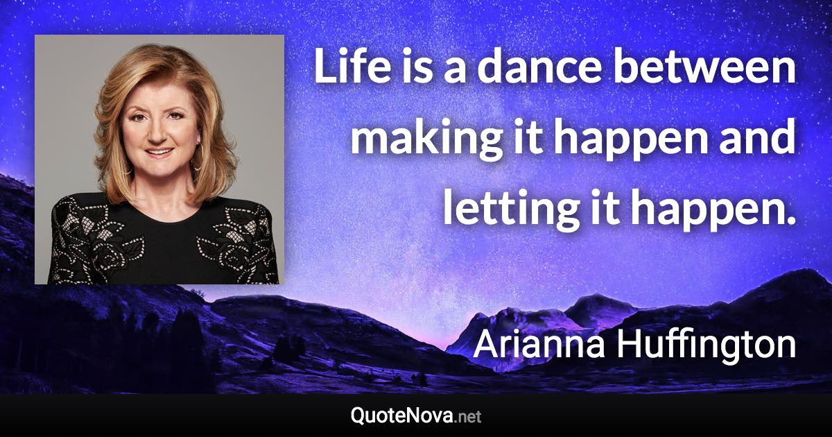 Life is a dance between making it happen and letting it happen. - Arianna Huffington quote