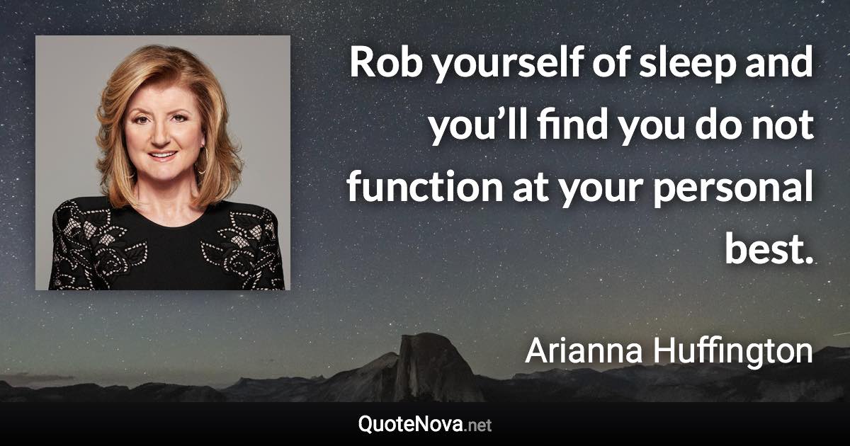 Rob yourself of sleep and you’ll find you do not function at your personal best. - Arianna Huffington quote