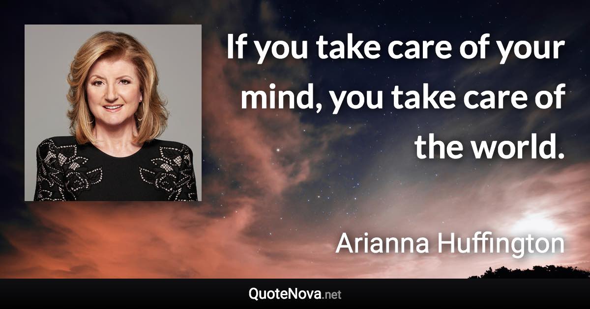 If you take care of your mind, you take care of the world. - Arianna Huffington quote