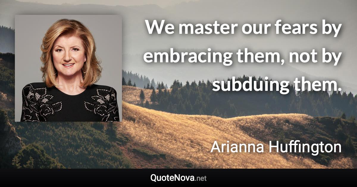 We master our fears by embracing them, not by subduing them. - Arianna Huffington quote