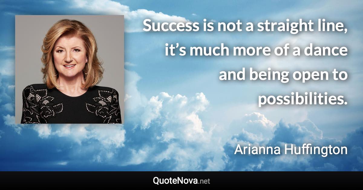Success is not a straight line, it’s much more of a dance and being open to possibilities. - Arianna Huffington quote
