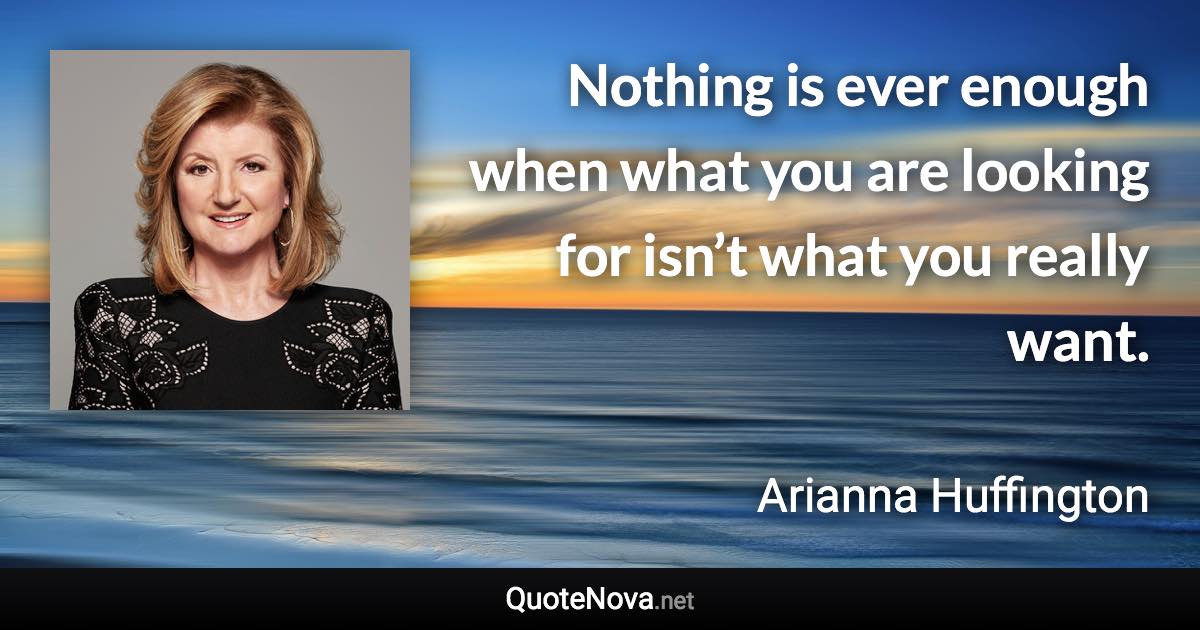 Nothing is ever enough when what you are looking for isn’t what you really want. - Arianna Huffington quote