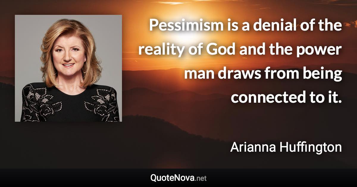 Pessimism is a denial of the reality of God and the power man draws from being connected to it. - Arianna Huffington quote