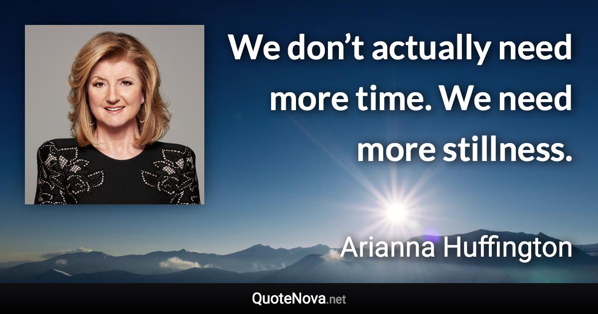 We don’t actually need more time. We need more stillness. - Arianna Huffington quote