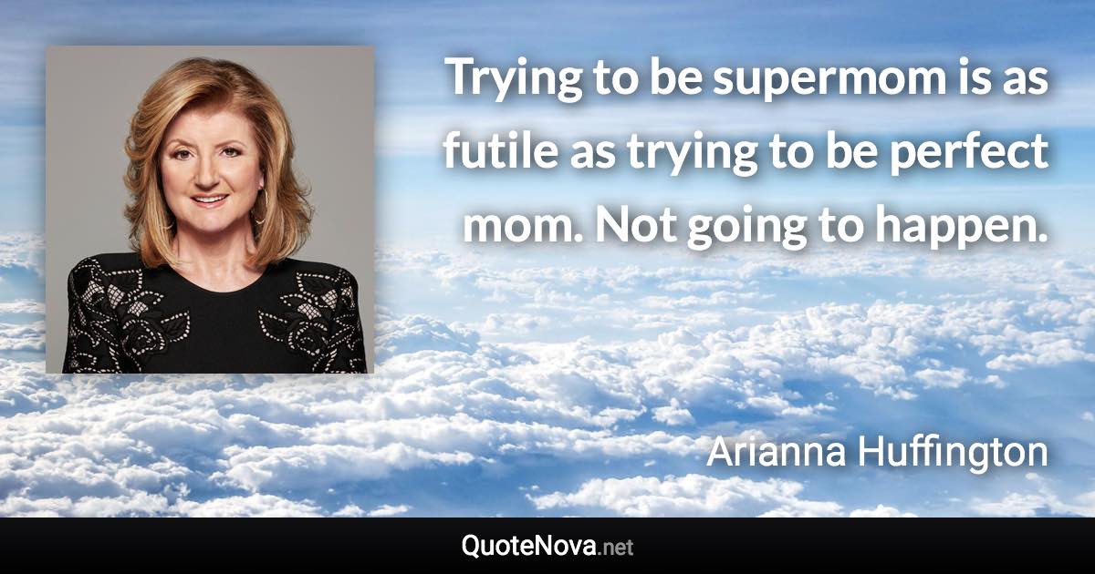 Trying to be supermom is as futile as trying to be perfect mom. Not going to happen. - Arianna Huffington quote