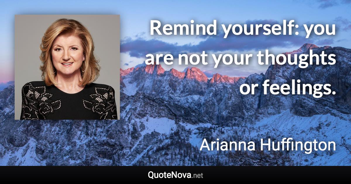 Remind yourself: you are not your thoughts or feelings. - Arianna Huffington quote