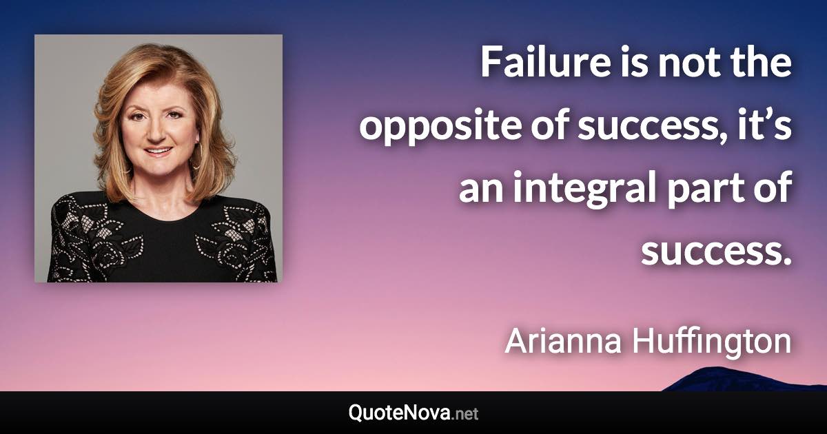 Failure is not the opposite of success, it’s an integral part of success. - Arianna Huffington quote