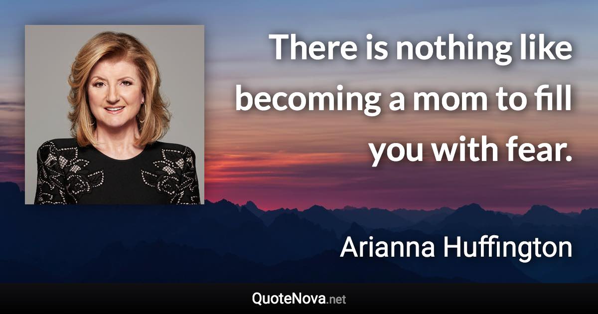 There is nothing like becoming a mom to fill you with fear. - Arianna Huffington quote