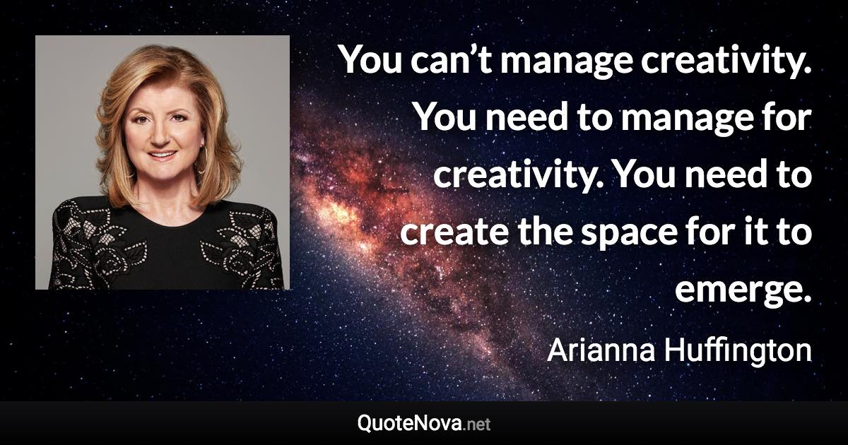 You can’t manage creativity. You need to manage for creativity. You need to create the space for it to emerge. - Arianna Huffington quote