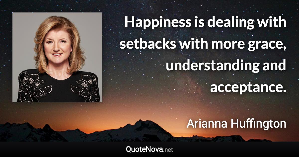 Happiness is dealing with setbacks with more grace, understanding and acceptance. - Arianna Huffington quote