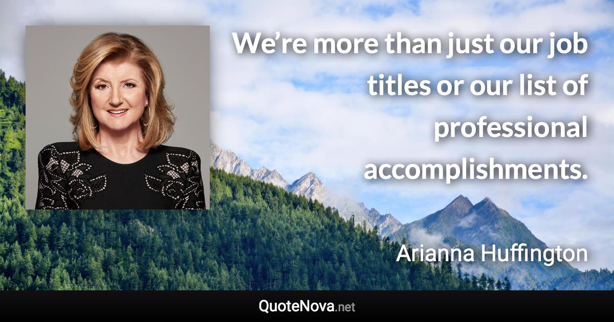 We’re more than just our job titles or our list of professional accomplishments. - Arianna Huffington quote