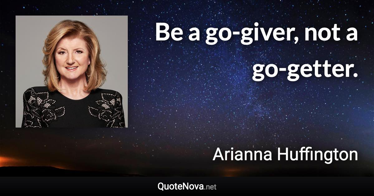 Be a go-giver, not a go-getter. - Arianna Huffington quote