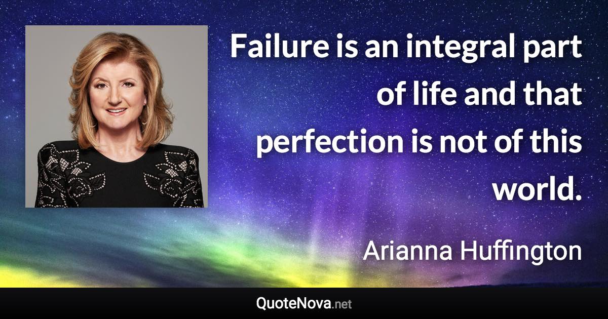 Failure is an integral part of life and that perfection is not of this world. - Arianna Huffington quote